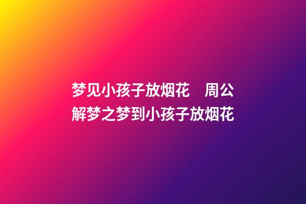 梦见小孩子放烟花　周公解梦之梦到小孩子放烟花